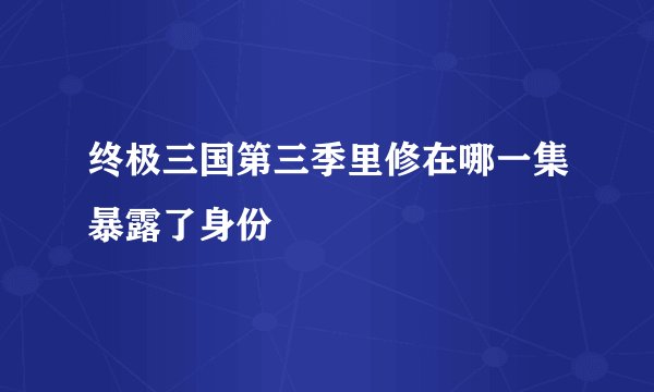 终极三国第三季里修在哪一集暴露了身份