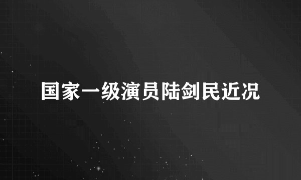 国家一级演员陆剑民近况
