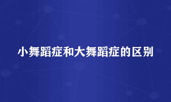 小舞蹈症和大舞蹈症的区别