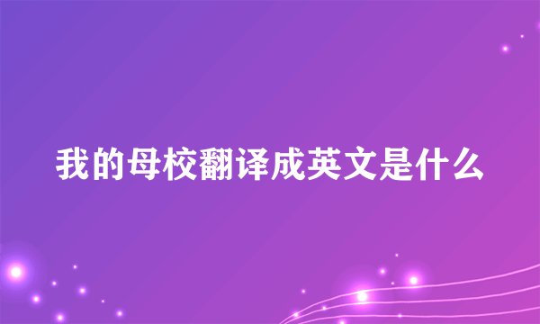 我的母校翻译成英文是什么