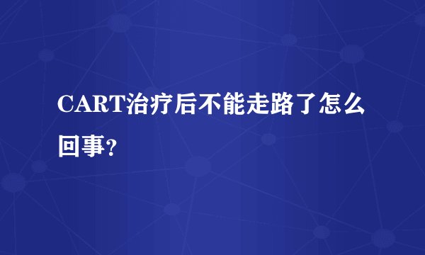 CART治疗后不能走路了怎么回事？