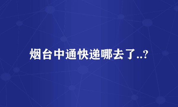 烟台中通快递哪去了..?