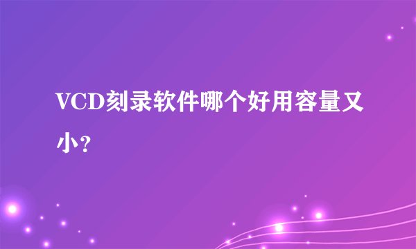 VCD刻录软件哪个好用容量又小?