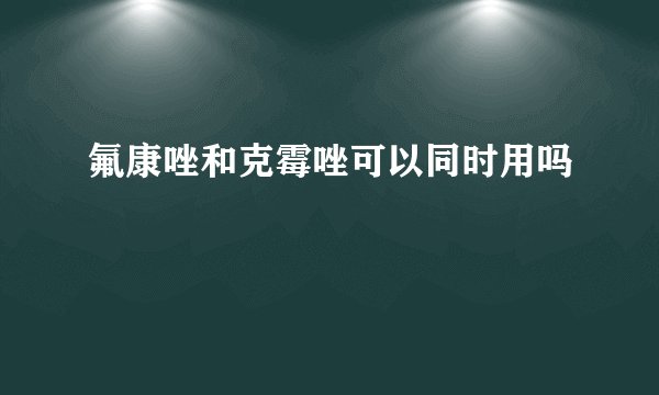 氟康唑和克霉唑可以同时用吗
