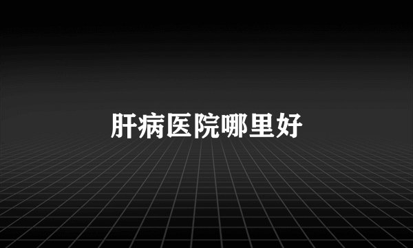 肝病医院哪里好