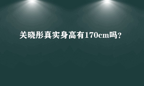 关晓彤真实身高有170cm吗？