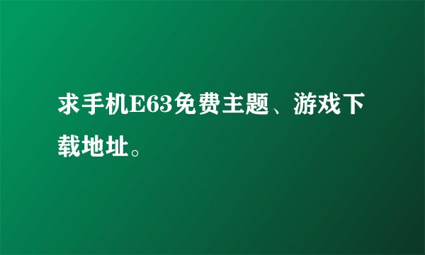 求手机E63免费主题、游戏下载地址。