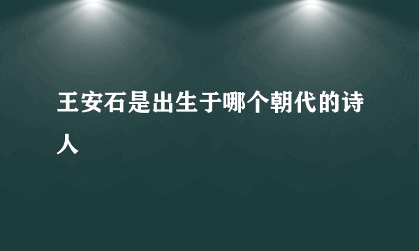 王安石是出生于哪个朝代的诗人