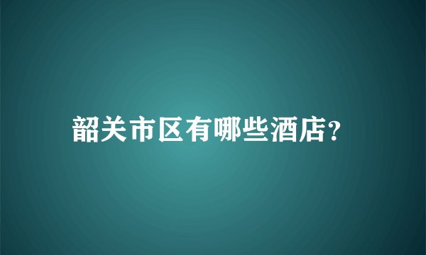 韶关市区有哪些酒店？