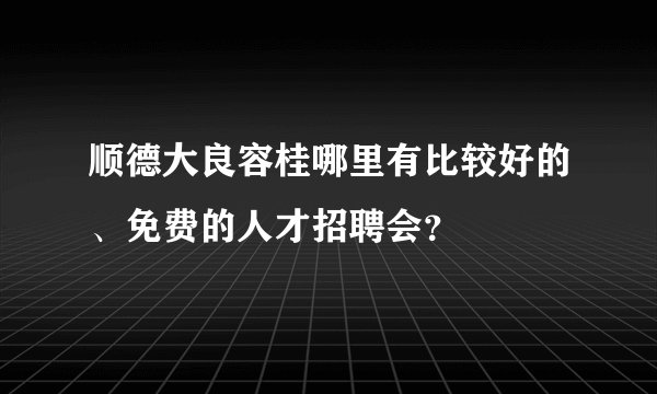 顺德大良容桂哪里有比较好的、免费的人才招聘会?