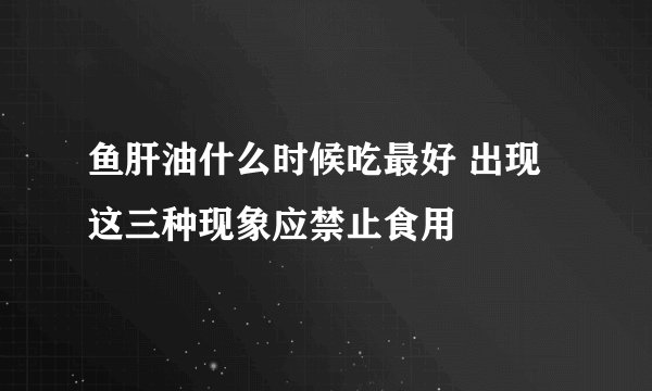 鱼肝油什么时候吃最好 出现这三种现象应禁止食用