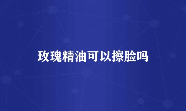 玫瑰精油可以擦脸吗