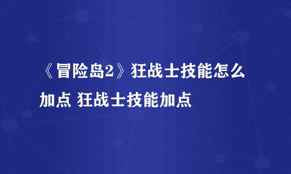 《冒险岛2》狂战士技能怎么加点 狂战士技能加点
