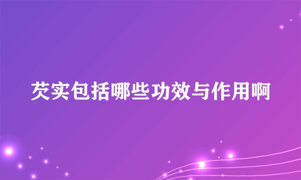 芡实包括哪些功效与作用啊