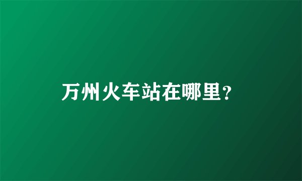万州火车站在哪里？