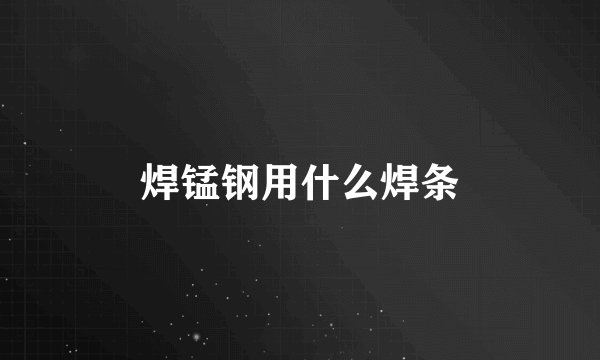 焊锰钢用什么焊条