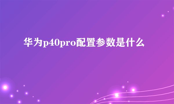 华为p40pro配置参数是什么