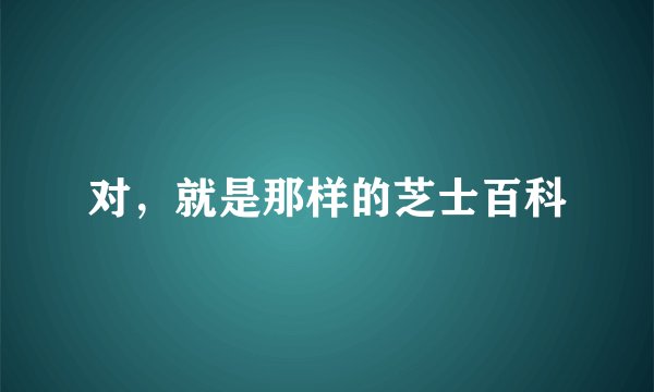 对，就是那样的芝士百科