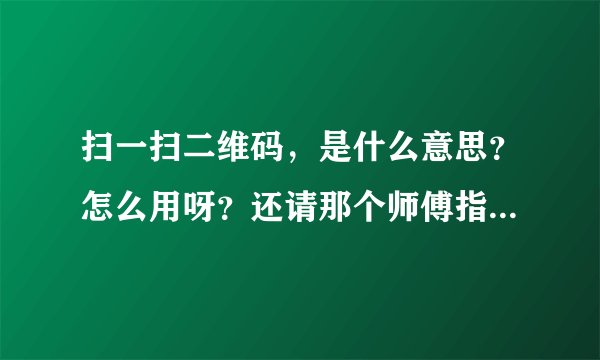 扫一扫二维码，是什么意思？怎么用呀？还请那个师傅指教，谢了……