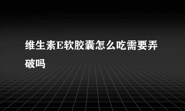 维生素E软胶囊怎么吃需要弄破吗