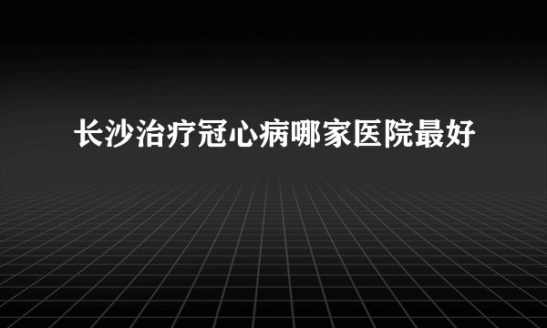 长沙治疗冠心病哪家医院最好