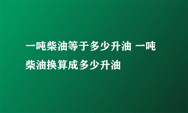 一吨柴油等于多少升油 一吨柴油换算成多少升油
