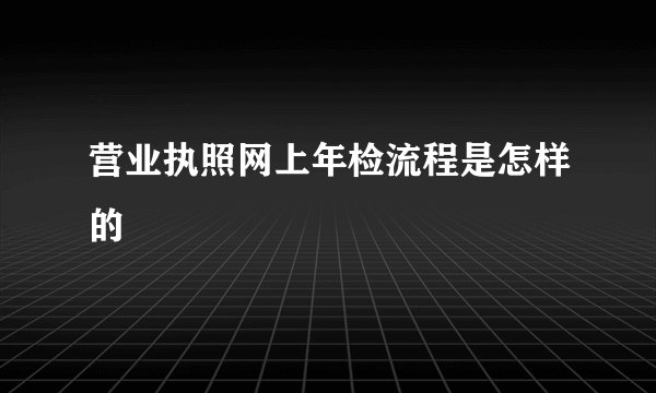 营业执照网上年检流程是怎样的