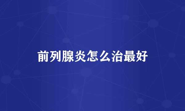 前列腺炎怎么治最好