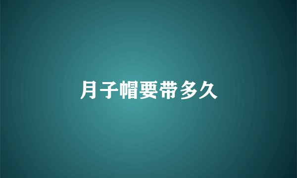 月子帽要带多久