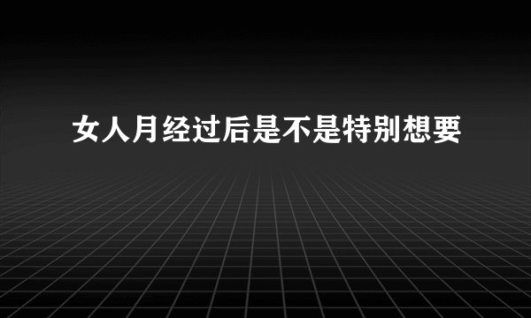 女人月经过后是不是特别想要