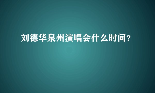 刘德华泉州演唱会什么时间？
