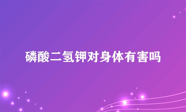 磷酸二氢钾对身体有害吗