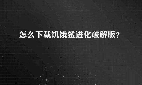 怎么下载饥饿鲨进化破解版？