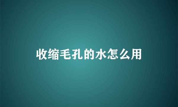 收缩毛孔的水怎么用