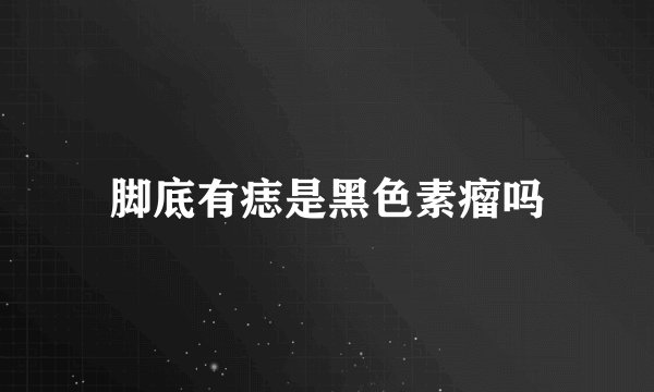 脚底有痣是黑色素瘤吗