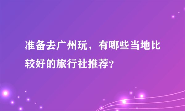 准备去广州玩，有哪些当地比较好的旅行社推荐？