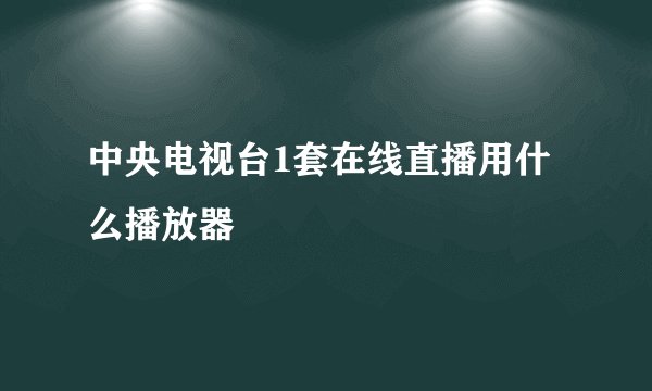 中央电视台1套在线直播用什么播放器