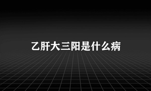 乙肝大三阳是什么病
