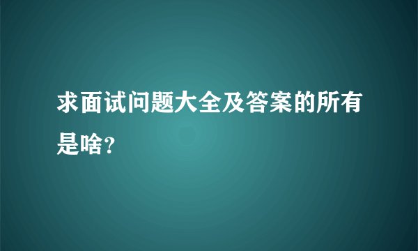 求面试问题大全及答案的所有是啥?