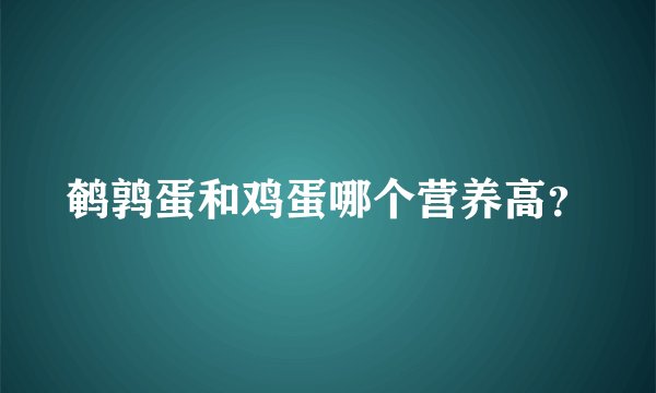 鹌鹑蛋和鸡蛋哪个营养高？