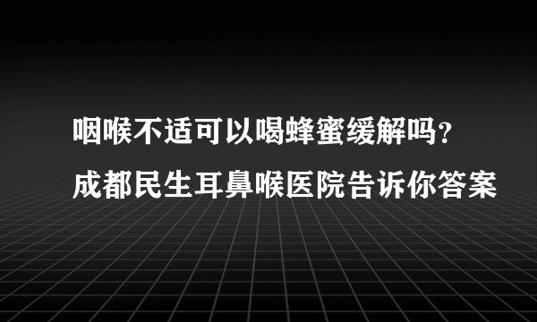 咽喉不适可以喝蜂蜜缓解吗？成都民生耳鼻喉医院告诉你答案