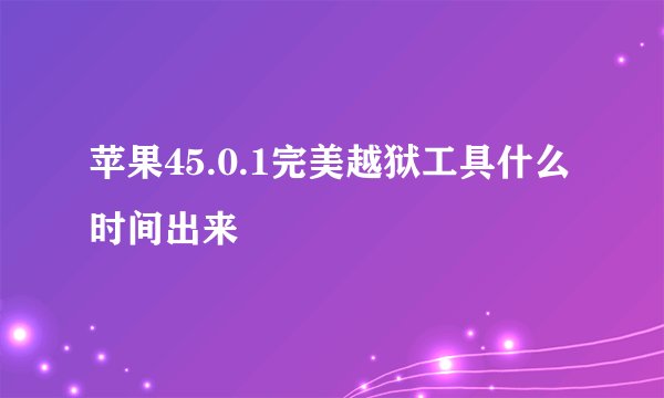 苹果45.0.1完美越狱工具什么时间出来