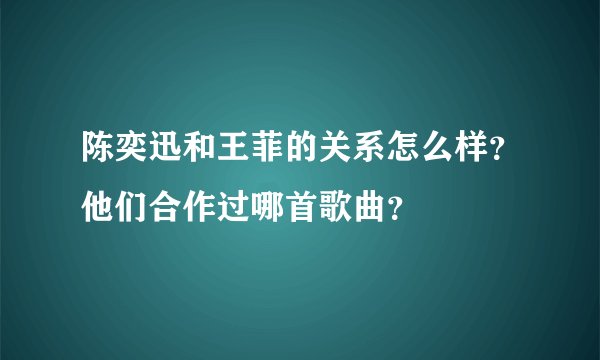 陈奕迅和王菲的关系怎么样?他们合作过哪首歌曲?