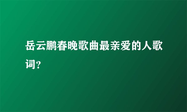 岳云鹏春晚歌曲最亲爱的人歌词？