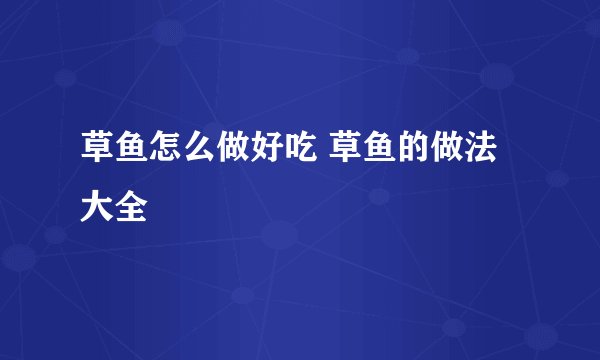 草鱼怎么做好吃 草鱼的做法大全