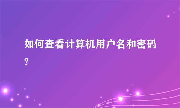 如何查看计算机用户名和密码?
