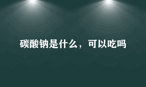 碳酸钠是什么,可以吃吗