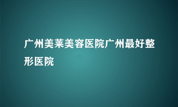 广州美莱美容医院广州最好整形医院