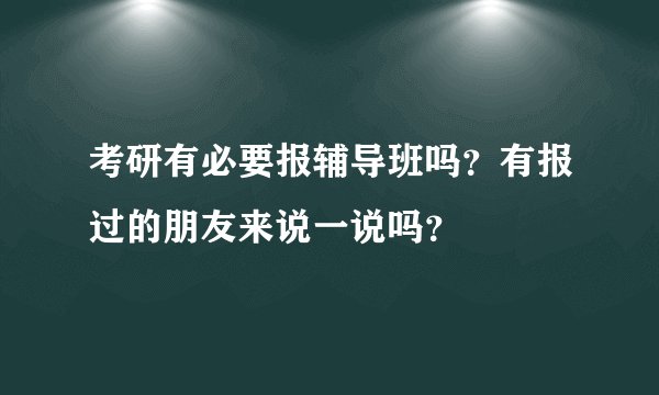 考研有必要报辅导班吗？有报过的朋友来说一说吗？