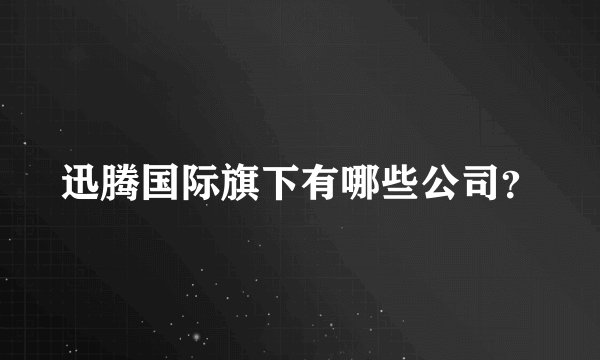迅腾国际旗下有哪些公司？